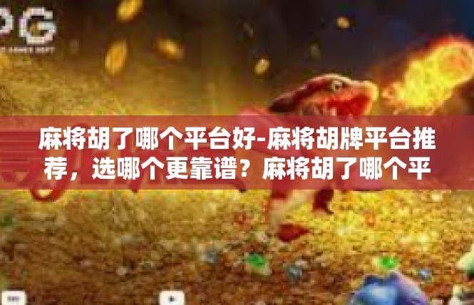 麻将胡了哪个平台好-麻将胡牌平台推荐，选哪个更靠谱？麻将胡了哪个平台好