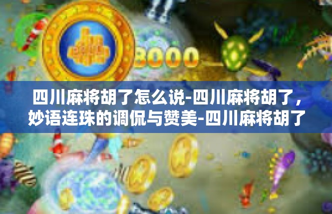 四川麻将胡了怎么说-四川麻将胡了，妙语连珠的调侃与赞美-四川麻将胡了怎么说