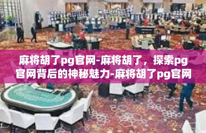 麻将胡了pg官网-麻将胡了，探索pg官网背后的神秘魅力-麻将胡了pg官网