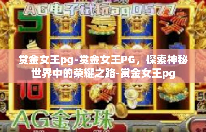 赏金女王pg-赏金女王PG，探索神秘世界中的荣耀之路-赏金女王pg