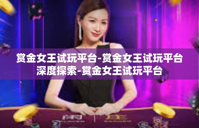 赏金女王试玩平台-赏金女王试玩平台深度探索-赏金女王试玩平台