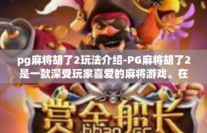 pg麻将胡了2玩法介绍-PG麻将胡了2是一款深受玩家喜爱的麻将游戏。在这篇文章中，我们将为您介绍这款游戏的玩法，让您在游戏中感受到无尽的乐趣。pg麻将胡了2玩法介绍