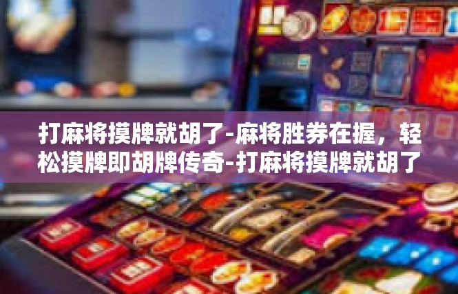 打麻将摸牌就胡了-麻将胜券在握，轻松摸牌即胡牌传奇-打麻将摸牌就胡了