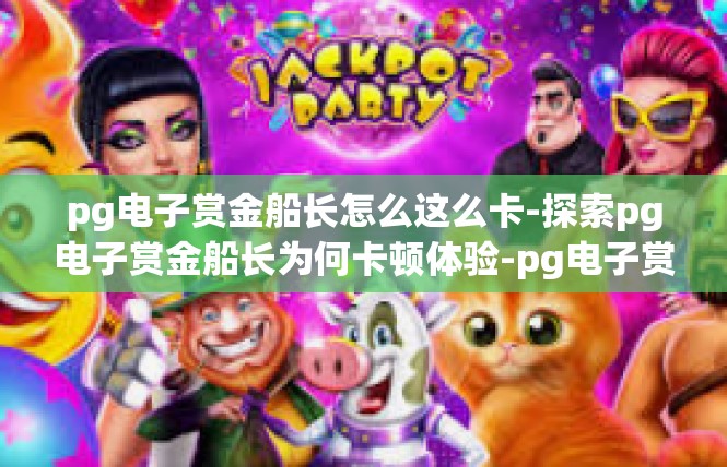 pg电子赏金船长怎么这么卡-探索pg电子赏金船长为何卡顿体验-pg电子赏金船长怎么这么卡