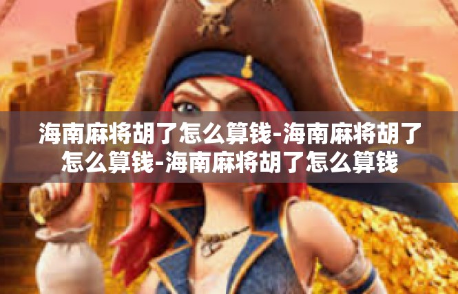海南麻将胡了怎么算钱-海南麻将胡了怎么算钱-海南麻将胡了怎么算钱