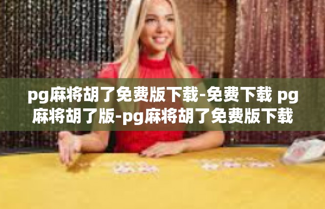 pg麻将胡了免费版下载-免费下载 pg麻将胡了版-pg麻将胡了免费版下载
