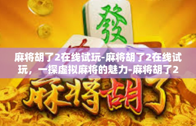 麻将胡了2在线试玩-麻将胡了2在线试玩，一探虚拟麻将的魅力-麻将胡了2在线试玩