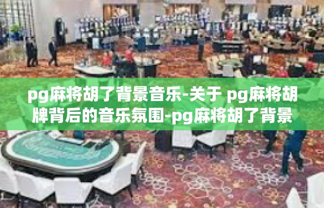 pg麻将胡了背景音乐-关于 pg麻将胡牌背后的音乐氛围-pg麻将胡了背景音乐