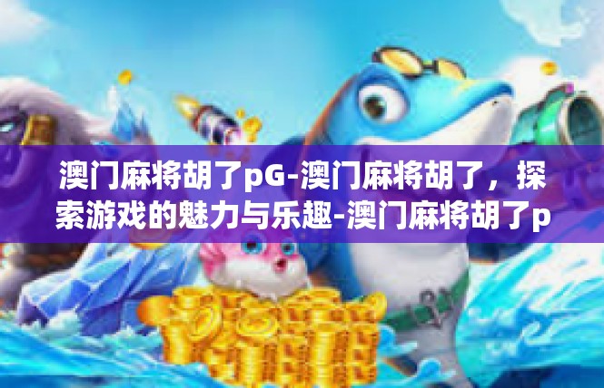 澳门麻将胡了pG-澳门麻将胡了，探索游戏的魅力与乐趣-澳门麻将胡了pG