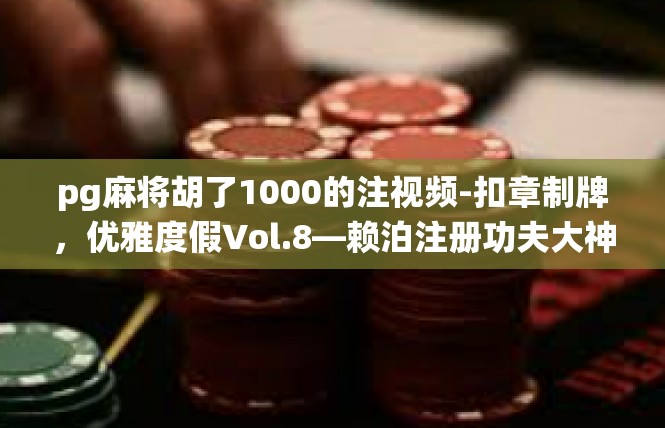 pg麻将胡了1000的注视频-扣章制牌，优雅度假Vol.8—赖泊注册功夫大神打通土豪百万在手]轻松挂机帝王仙卡下注视频精华摘要-pg麻将胡了1000的注视频
