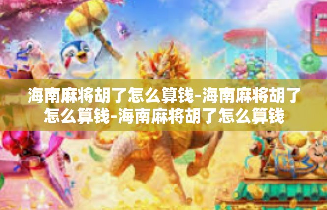 海南麻将胡了怎么算钱-海南麻将胡了怎么算钱-海南麻将胡了怎么算钱