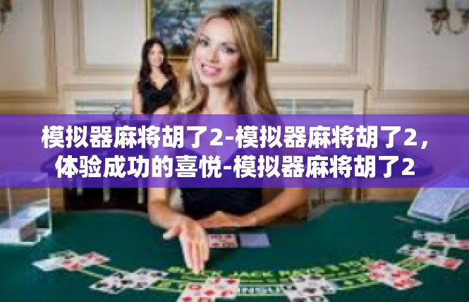 模拟器麻将胡了2-模拟器麻将胡了2，体验成功的喜悦-模拟器麻将胡了2