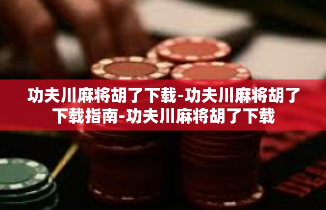 功夫川麻将胡了下载-功夫川麻将胡了下载指南-功夫川麻将胡了下载