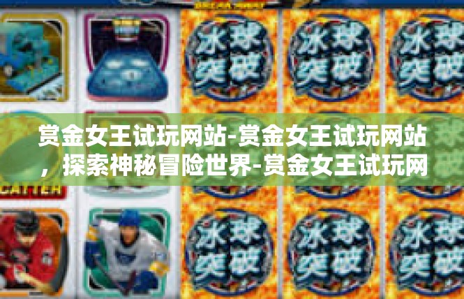 赏金女王试玩网站-赏金女王试玩网站，探索神秘冒险世界-赏金女王试玩网站
