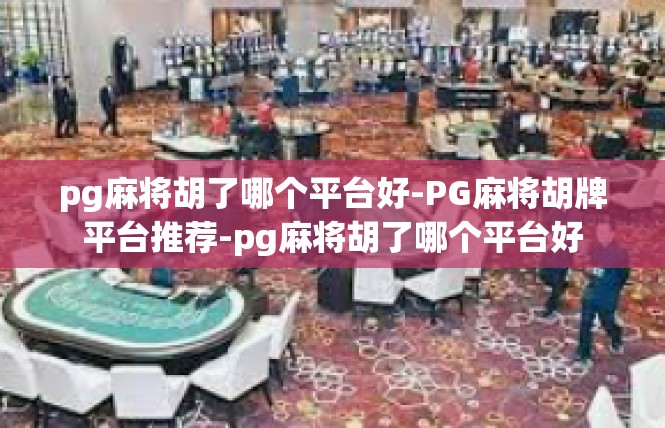 pg麻将胡了哪个平台好-PG麻将胡牌平台推荐-pg麻将胡了哪个平台好