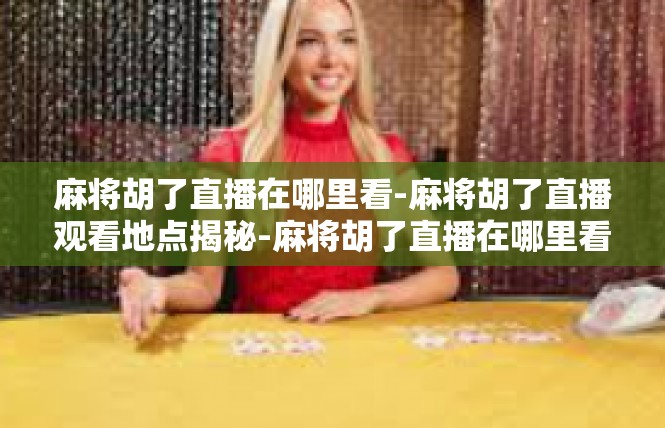 麻将胡了直播在哪里看-麻将胡了直播观看地点揭秘-麻将胡了直播在哪里看