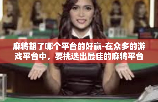 麻将胡了哪个平台的好赢-在众多的游戏平台中，要挑选出最佳的麻将平台让赢得好结果并不容易，但在诸多平台中，有哪些是好赢的好选择呢？接下来我会以关键词来概括。麻将胡了哪个平台的好赢