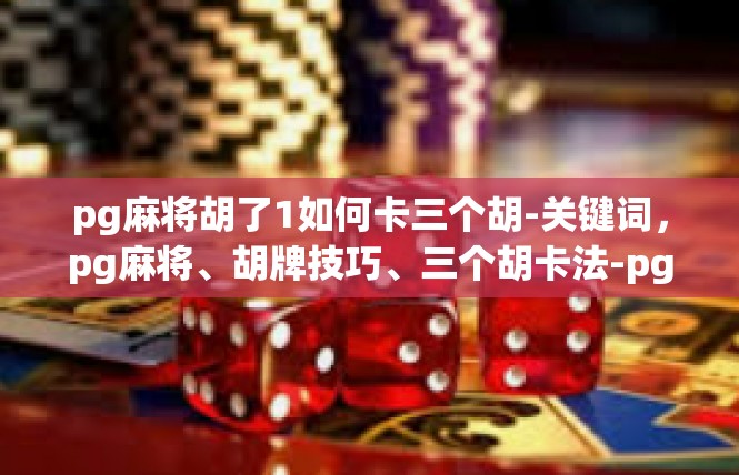 pg麻将胡了1如何卡三个胡-关键词，pg麻将、胡牌技巧、三个胡卡法-pg麻将胡了1如何卡三个胡