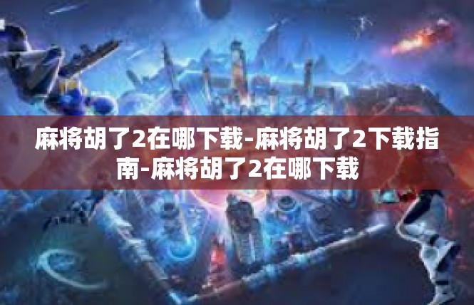 麻将胡了2在哪下载-麻将胡了2下载指南-麻将胡了2在哪下载