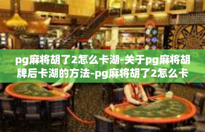 pg麻将胡了2怎么卡湖-关于pg麻将胡牌后卡湖的方法-pg麻将胡了2怎么卡湖