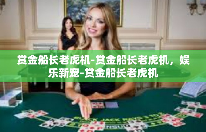 赏金船长老虎机-赏金船长老虎机，娱乐新宠-赏金船长老虎机