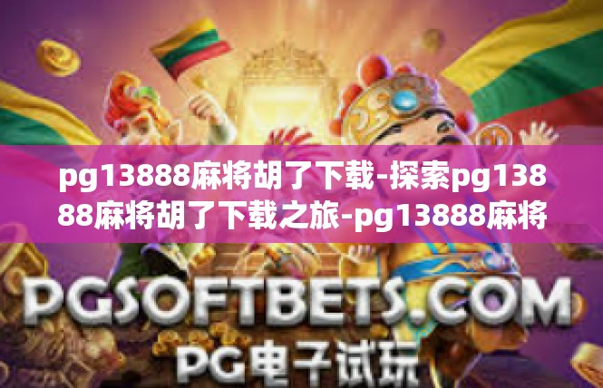 pg13888麻将胡了下载-探索pg13888麻将胡了下载之旅-pg13888麻将胡了下载