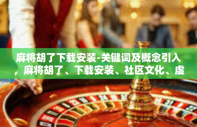 麻将胡了下载安装-关键词及概念引入，麻将胡了、下载安装、社区文化、虚拟技术、编程技术、移动应用。麻将胡了下载安装