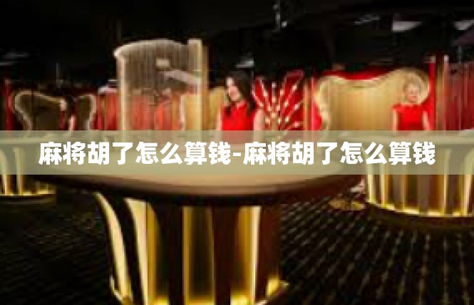 麻将胡了怎么算钱-麻将胡了怎么算钱