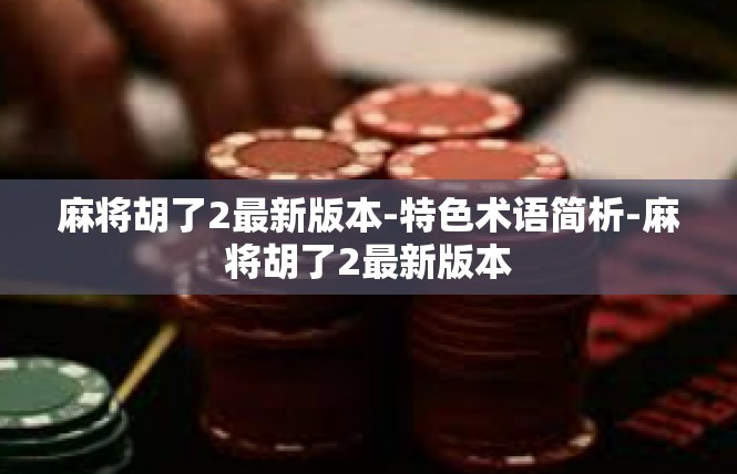麻将胡了2最新版本-特色术语简析-麻将胡了2最新版本