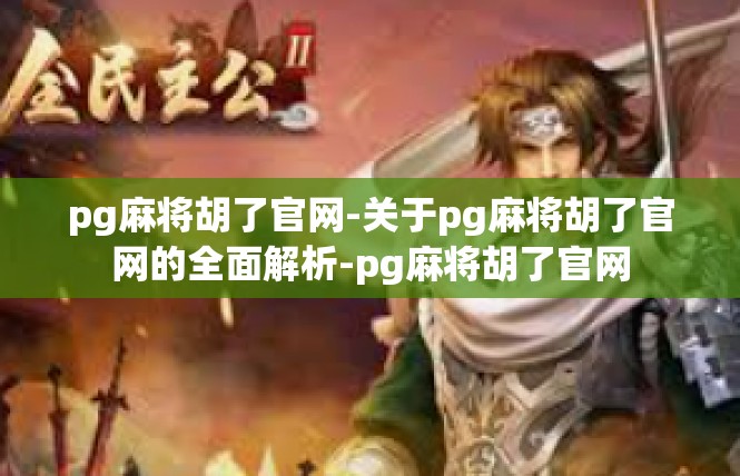 pg麻将胡了官网-关于pg麻将胡了官网的全面解析-pg麻将胡了官网