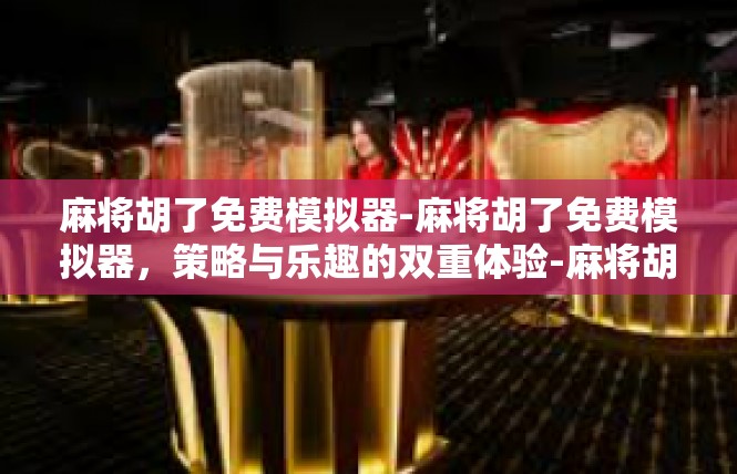 麻将胡了免费模拟器-麻将胡了免费模拟器，策略与乐趣的双重体验-麻将胡了免费模拟器