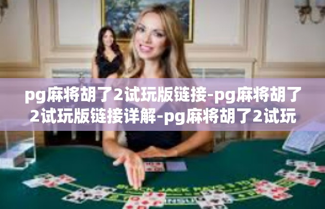 pg麻将胡了2试玩版链接-pg麻将胡了2试玩版链接详解-pg麻将胡了2试玩版链接