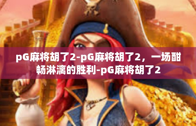 pG麻将胡了2-pG麻将胡了2，一场酣畅淋漓的胜利-pG麻将胡了2