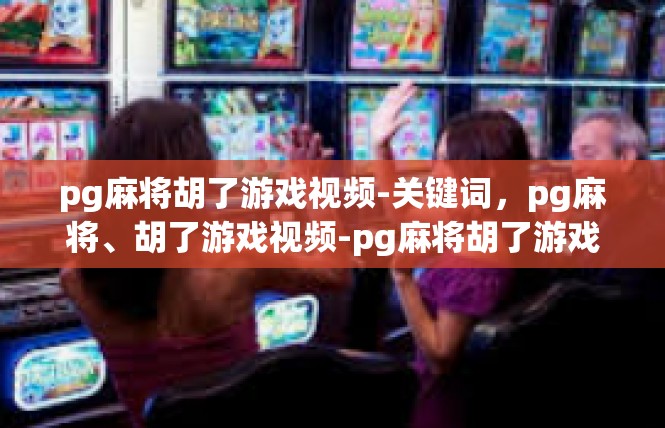 pg麻将胡了游戏视频-关键词，pg麻将、胡了游戏视频-pg麻将胡了游戏视频