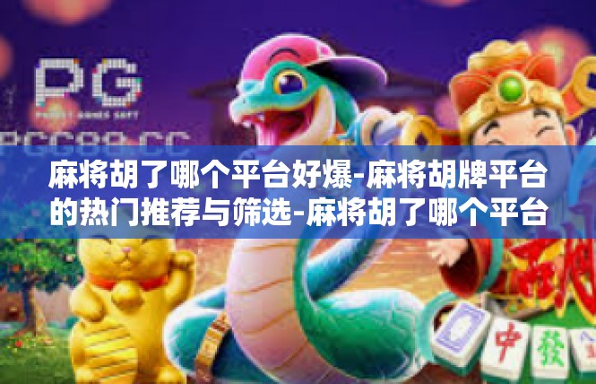 麻将胡了哪个平台好爆-麻将胡牌平台的热门推荐与筛选-麻将胡了哪个平台好爆