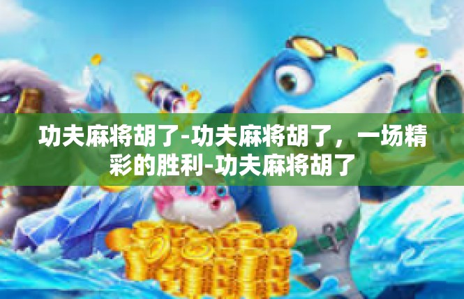 功夫麻将胡了-功夫麻将胡了，一场精彩的胜利-功夫麻将胡了