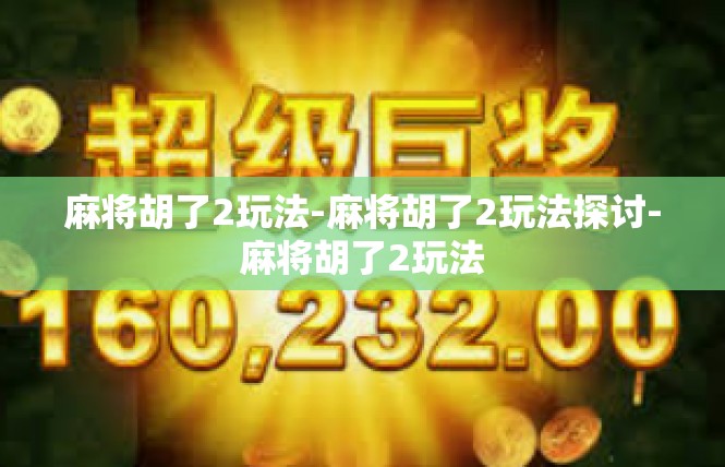 麻将胡了2玩法-麻将胡了2玩法探讨-麻将胡了2玩法