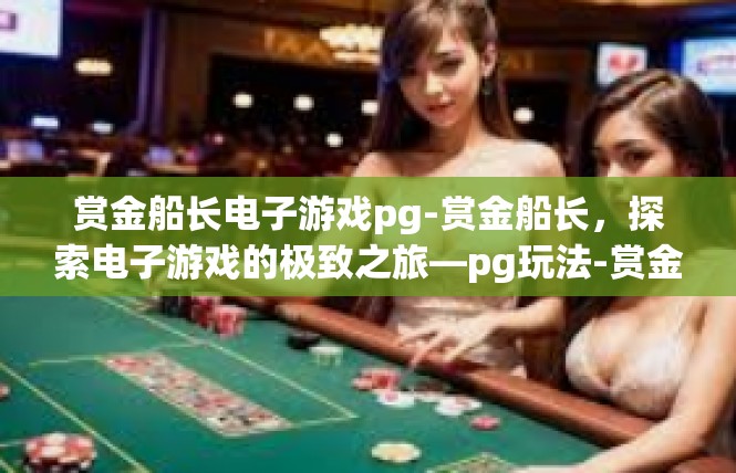 赏金船长电子游戏pg-赏金船长，探索电子游戏的极致之旅—pg玩法-赏金船长电子游戏pg
