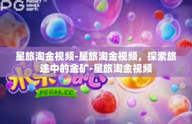 星旅淘金视频-星旅淘金视频，探索旅途中的金矿-星旅淘金视频