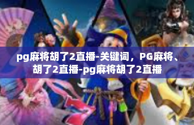 pg麻将胡了2直播-关键词，PG麻将、胡了2直播-pg麻将胡了2直播