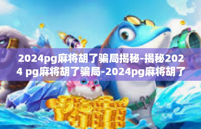 2024pg麻将胡了骗局揭秘-揭秘2024 pg麻将胡了骗局-2024pg麻将胡了骗局揭秘