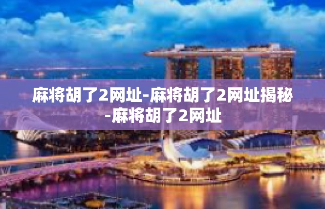 麻将胡了2网址-麻将胡了2网址揭秘-麻将胡了2网址