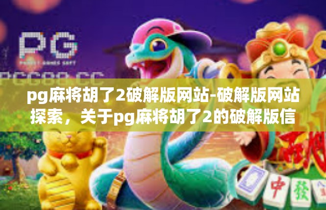 pg麻将胡了2破解版网站-破解版网站探索，关于pg麻将胡了2的破解版信息-pg麻将胡了2破解版网站