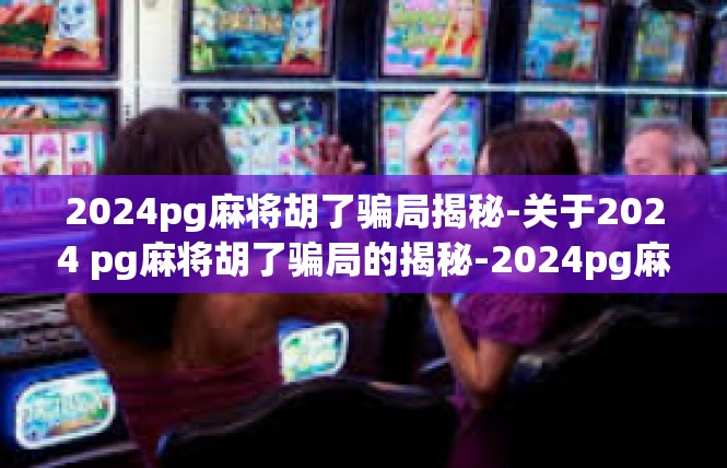 2024pg麻将胡了骗局揭秘-关于2024 pg麻将胡了骗局的揭秘-2024pg麻将胡了骗局揭秘