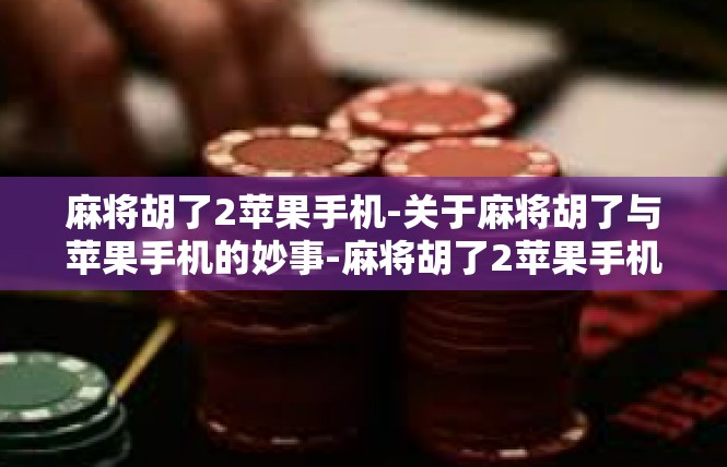 麻将胡了2苹果手机-关于麻将胡了与苹果手机的妙事-麻将胡了2苹果手机