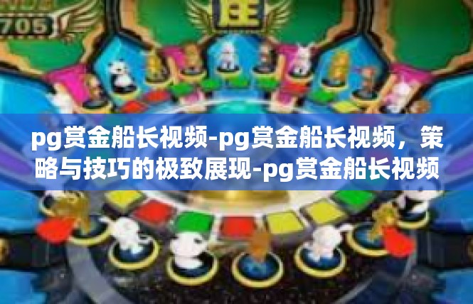 pg赏金船长视频-pg赏金船长视频，策略与技巧的极致展现-pg赏金船长视频