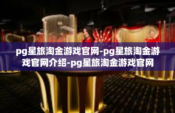 pg星旅淘金游戏官网-pg星旅淘金游戏官网介绍-pg星旅淘金游戏官网