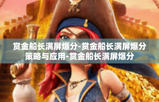 赏金船长满屏爆分-赏金船长满屏爆分策略与应用-赏金船长满屏爆分