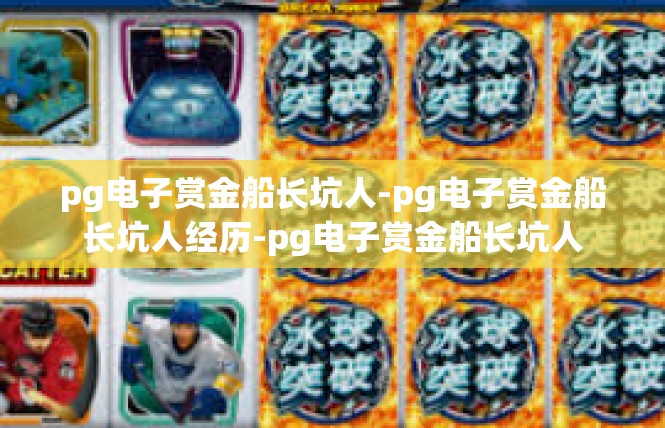 pg电子赏金船长坑人-pg电子赏金船长坑人经历-pg电子赏金船长坑人