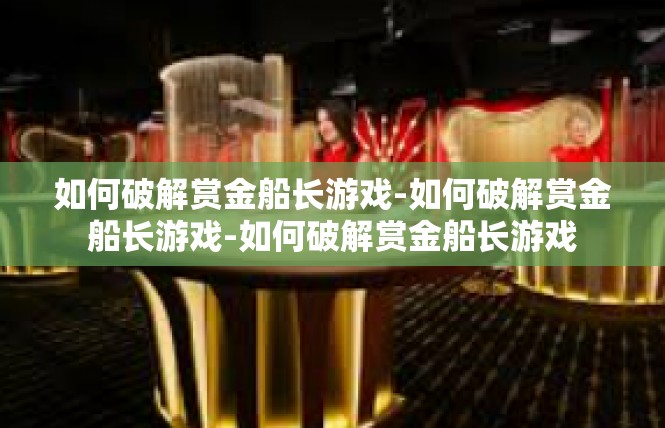 如何破解赏金船长游戏-如何破解赏金船长游戏-如何破解赏金船长游戏